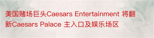 美国赌场巨头Caesars Entertainment 将翻新Caesars Palace 主入口及娱乐场区