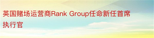 英国赌场运营商Rank Group任命新任首席执行官