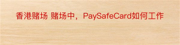 香港赌场 赌场中，PaySafeCard如何工作