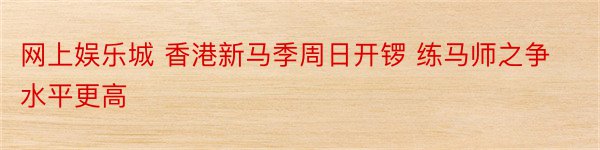 网上娱乐城 香港新马季周日开锣 练马师之争水平更高