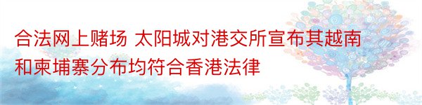 合法网上赌场 太阳城对港交所宣布其越南和柬埔寨分布均符合香港法律