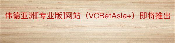伟德亚洲[专业版]网站（VCBetAsia+）即将推出